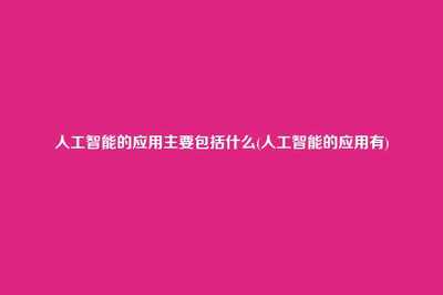 人工智能的应用主要包括什么？——从通用应用系统到行业落地全景解析
